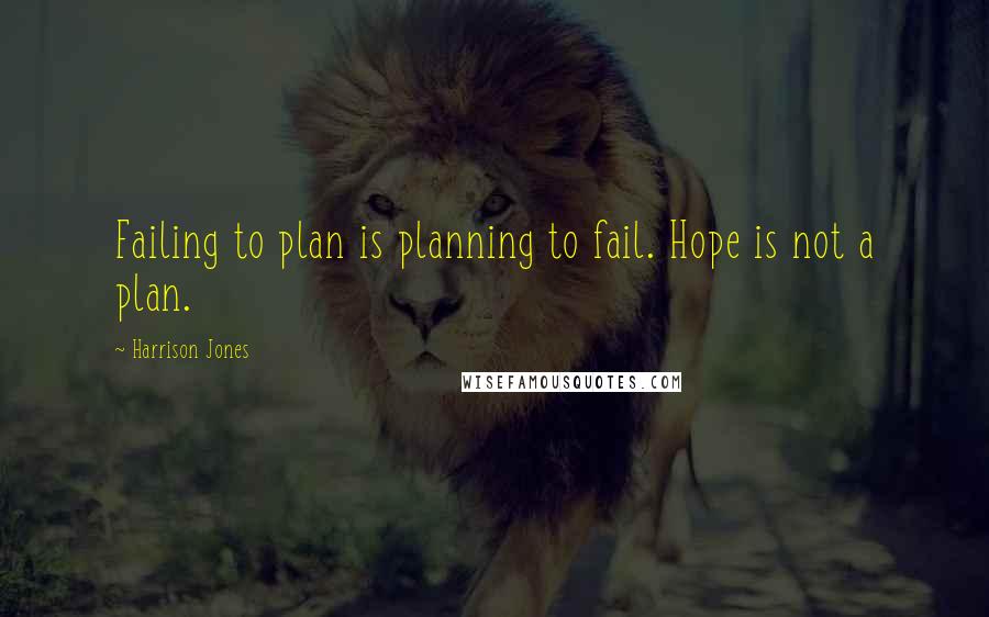 Harrison Jones Quotes: Failing to plan is planning to fail. Hope is not a plan.