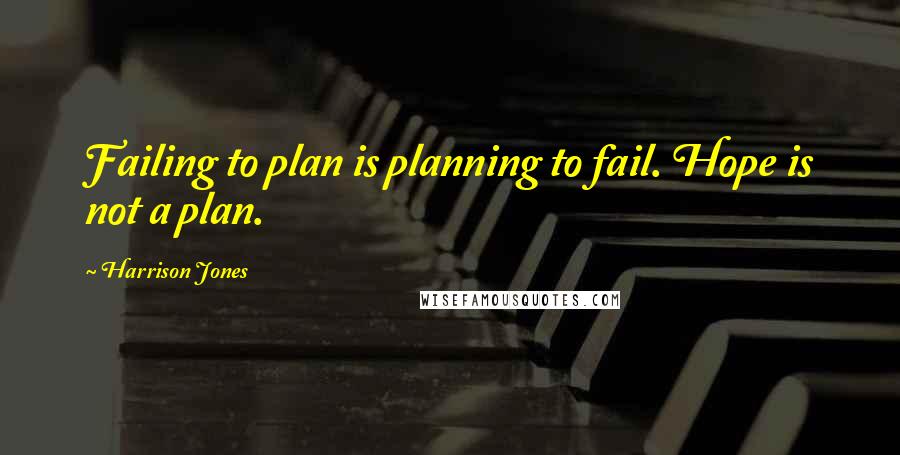 Harrison Jones Quotes: Failing to plan is planning to fail. Hope is not a plan.