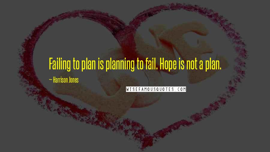 Harrison Jones Quotes: Failing to plan is planning to fail. Hope is not a plan.