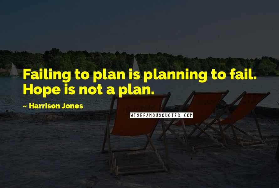 Harrison Jones Quotes: Failing to plan is planning to fail. Hope is not a plan.