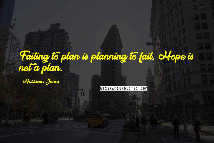 Harrison Jones Quotes: Failing to plan is planning to fail. Hope is not a plan.