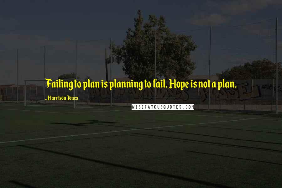 Harrison Jones Quotes: Failing to plan is planning to fail. Hope is not a plan.