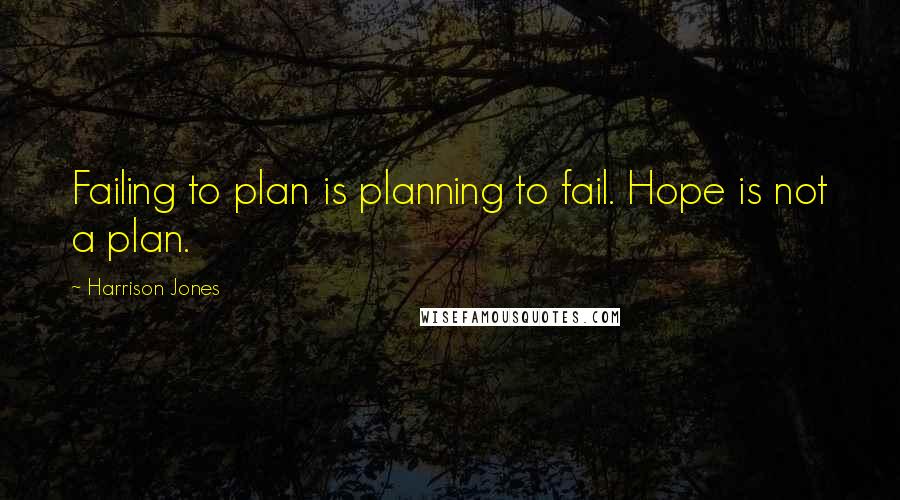 Harrison Jones Quotes: Failing to plan is planning to fail. Hope is not a plan.