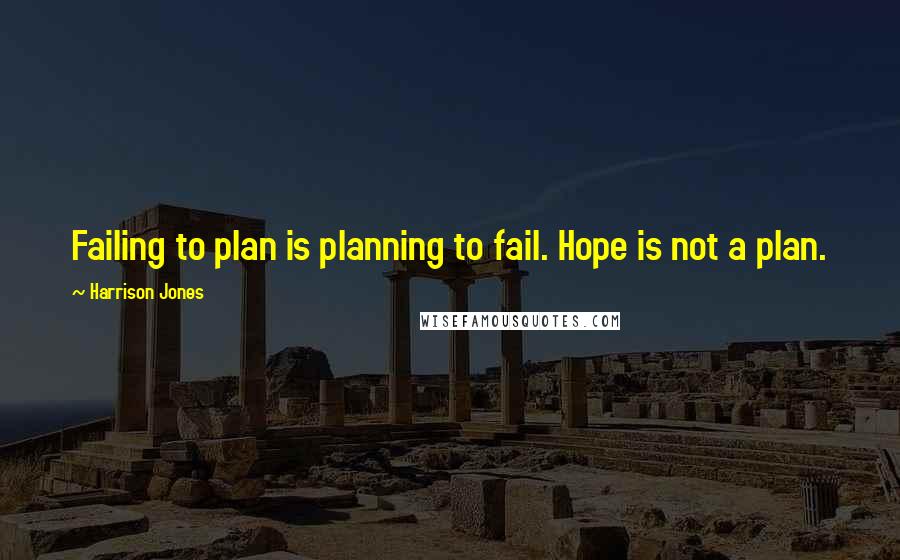 Harrison Jones Quotes: Failing to plan is planning to fail. Hope is not a plan.