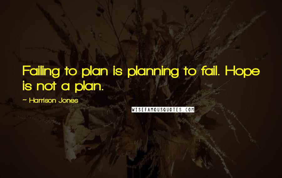 Harrison Jones Quotes: Failing to plan is planning to fail. Hope is not a plan.