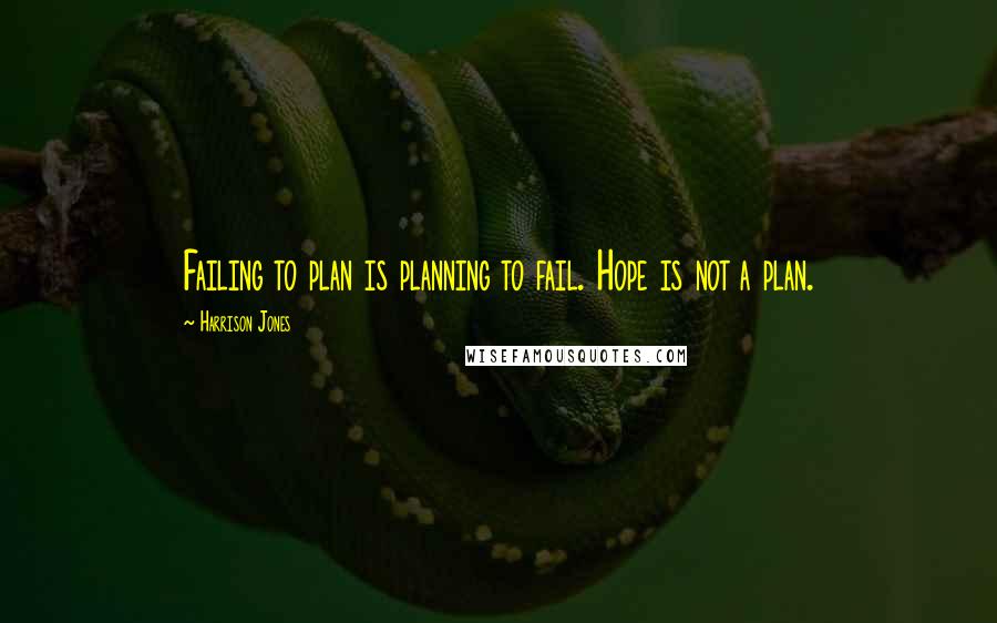 Harrison Jones Quotes: Failing to plan is planning to fail. Hope is not a plan.