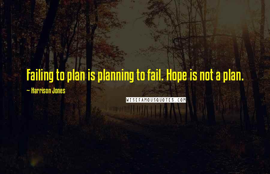 Harrison Jones Quotes: Failing to plan is planning to fail. Hope is not a plan.