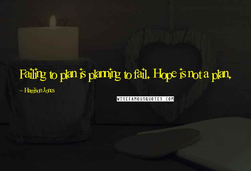 Harrison Jones Quotes: Failing to plan is planning to fail. Hope is not a plan.