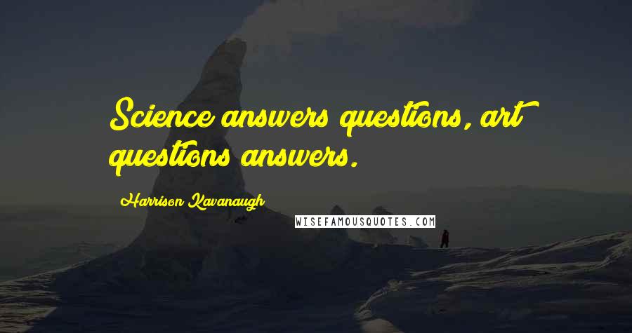 Harrison Kavanaugh Quotes: Science answers questions, art questions answers.