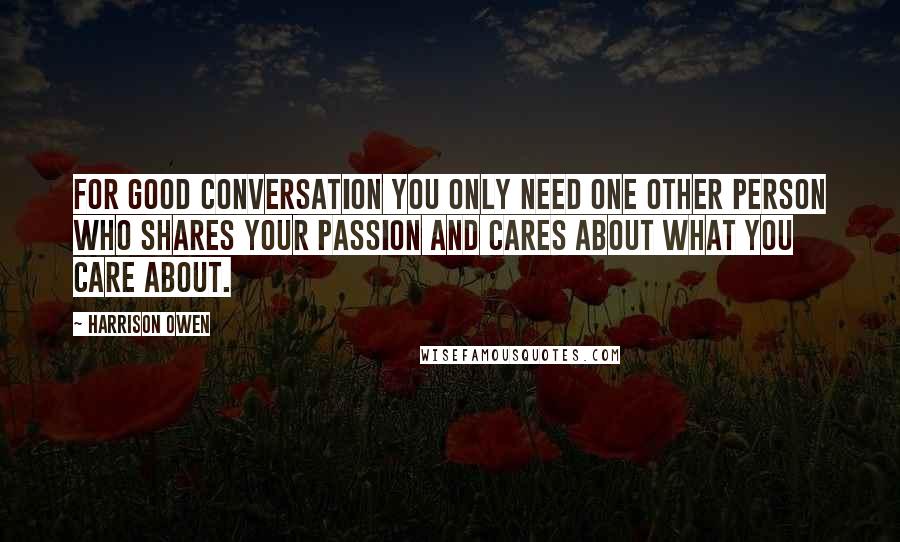 Harrison Owen Quotes: For good conversation you only need one other person who shares your passion and cares about what you care about.