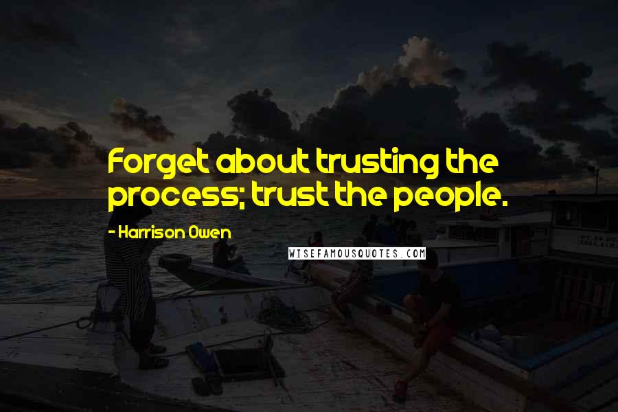 Harrison Owen Quotes: Forget about trusting the process; trust the people.