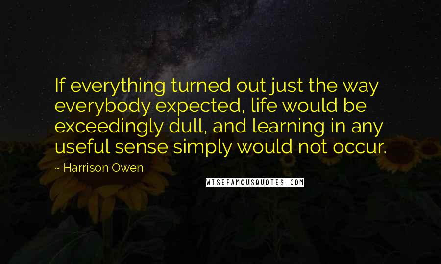 Harrison Owen Quotes: If everything turned out just the way everybody expected, life would be exceedingly dull, and learning in any useful sense simply would not occur.