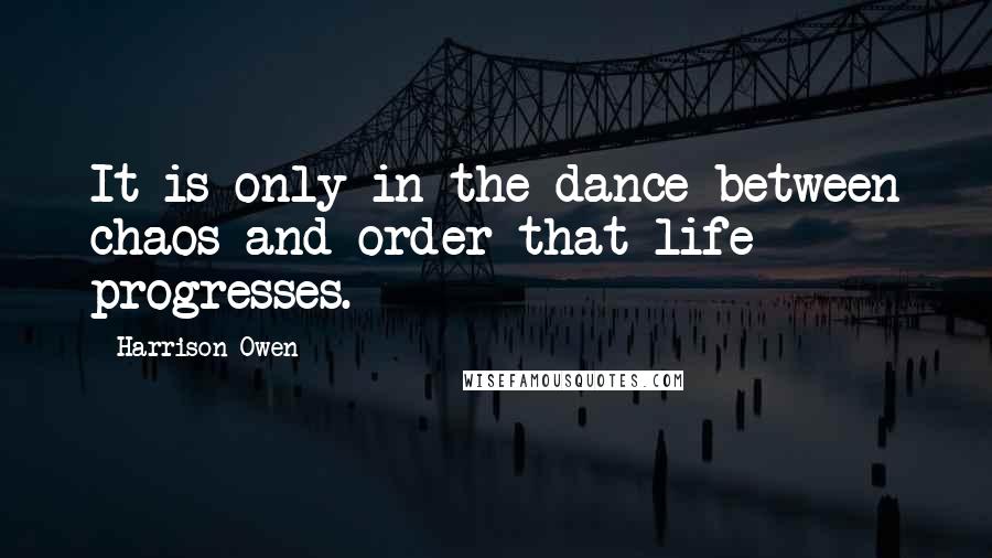 Harrison Owen Quotes: It is only in the dance between chaos and order that life progresses.