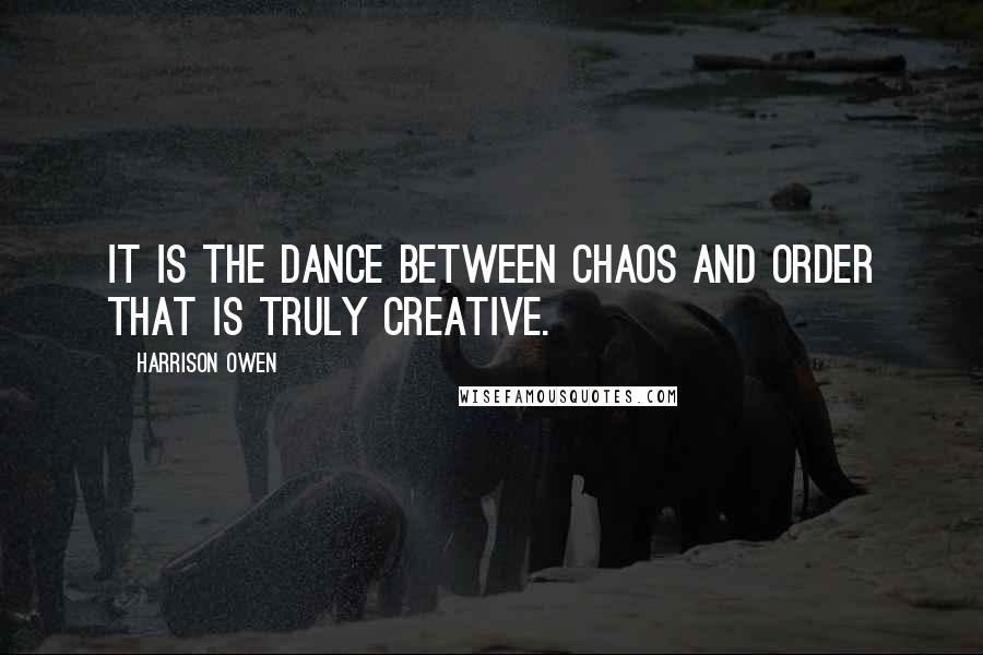 Harrison Owen Quotes: It is the dance between chaos and order that is truly creative.