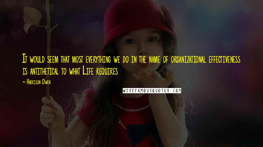 Harrison Owen Quotes: It would seem that most everything we do in the name of organizational effectiveness is antithetical to what Life requires