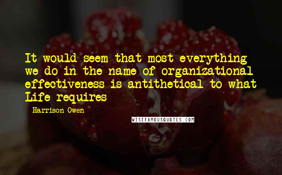 Harrison Owen Quotes: It would seem that most everything we do in the name of organizational effectiveness is antithetical to what Life requires