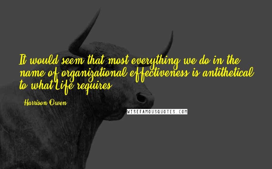 Harrison Owen Quotes: It would seem that most everything we do in the name of organizational effectiveness is antithetical to what Life requires