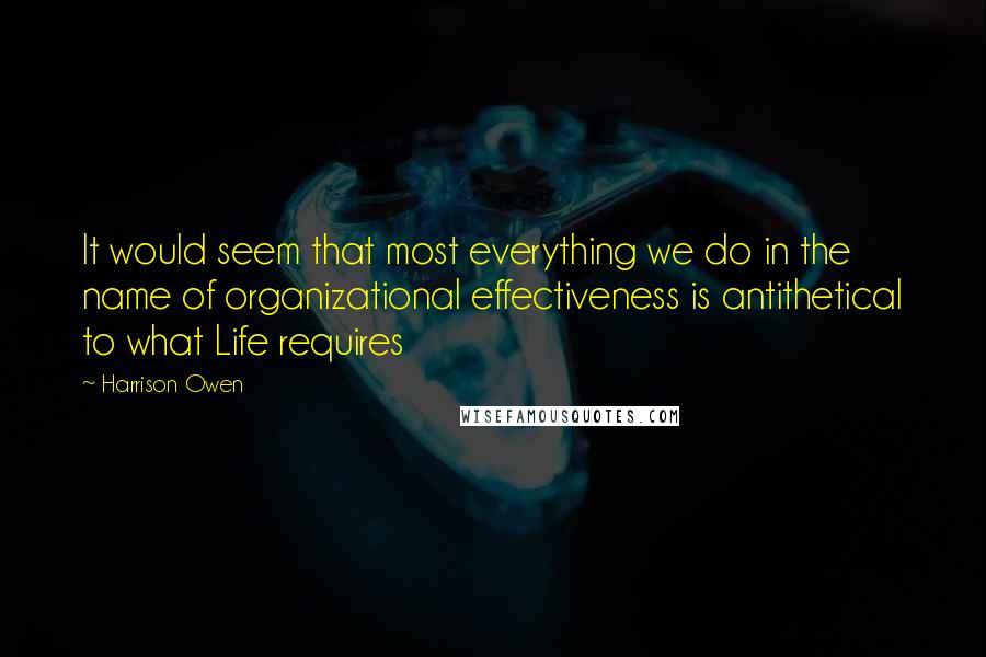 Harrison Owen Quotes: It would seem that most everything we do in the name of organizational effectiveness is antithetical to what Life requires