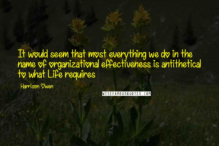 Harrison Owen Quotes: It would seem that most everything we do in the name of organizational effectiveness is antithetical to what Life requires