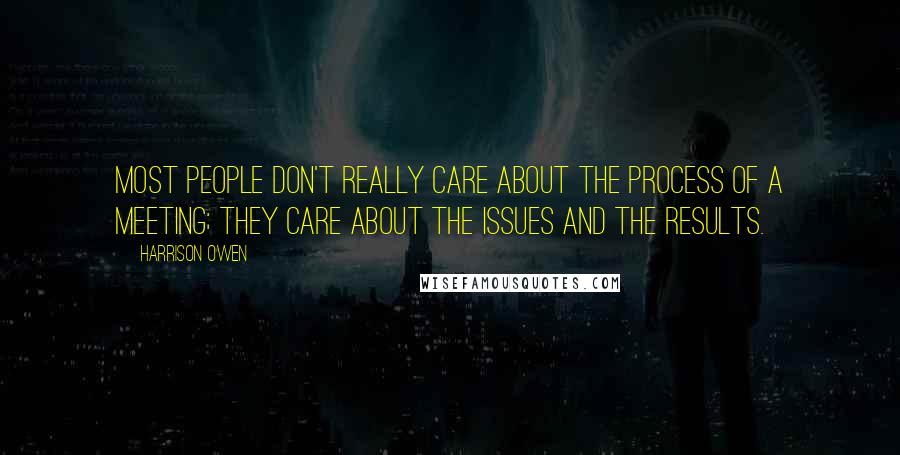 Harrison Owen Quotes: Most people don't really care about the process of a meeting; they care about the issues and the results.
