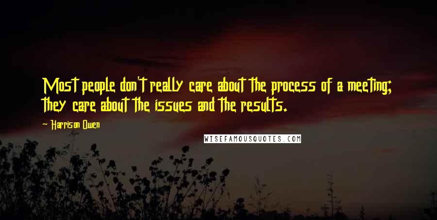 Harrison Owen Quotes: Most people don't really care about the process of a meeting; they care about the issues and the results.