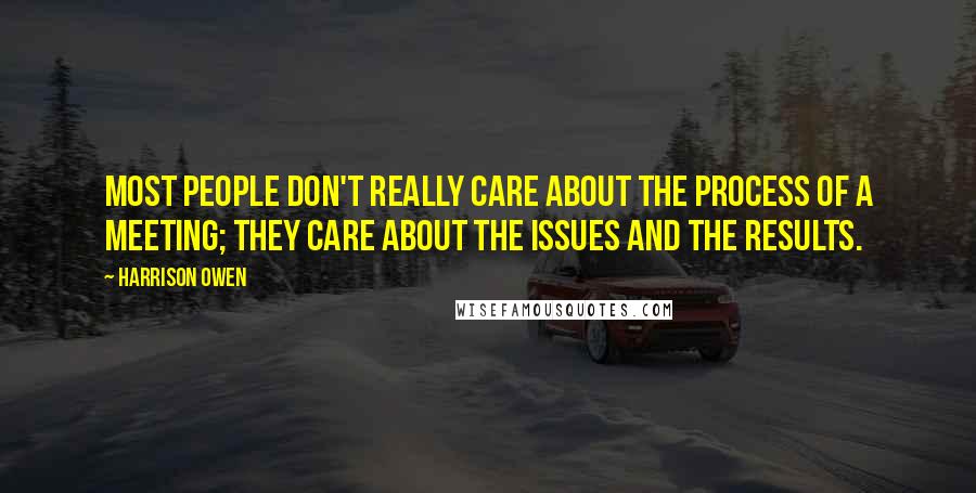 Harrison Owen Quotes: Most people don't really care about the process of a meeting; they care about the issues and the results.