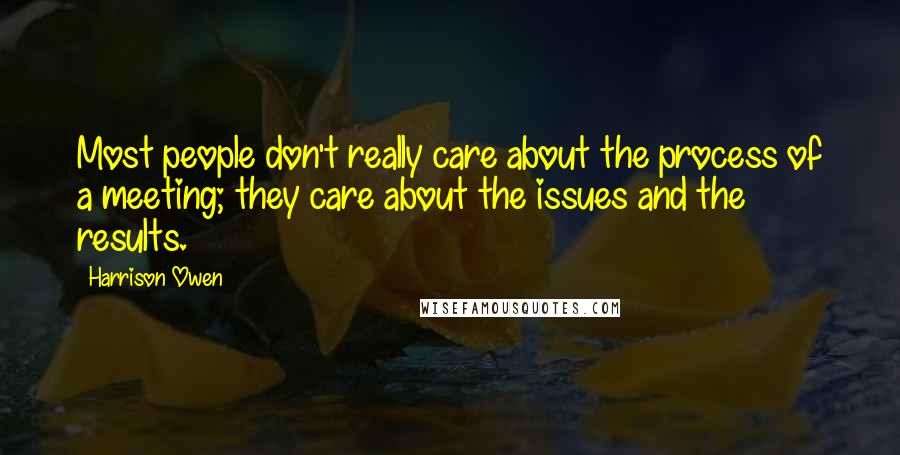 Harrison Owen Quotes: Most people don't really care about the process of a meeting; they care about the issues and the results.