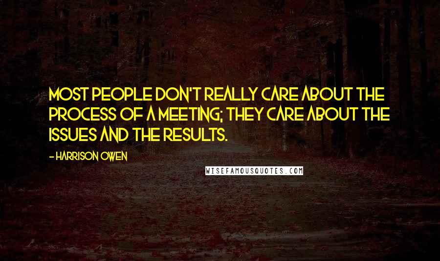 Harrison Owen Quotes: Most people don't really care about the process of a meeting; they care about the issues and the results.