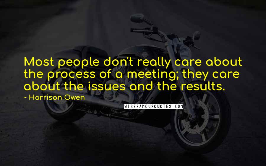 Harrison Owen Quotes: Most people don't really care about the process of a meeting; they care about the issues and the results.
