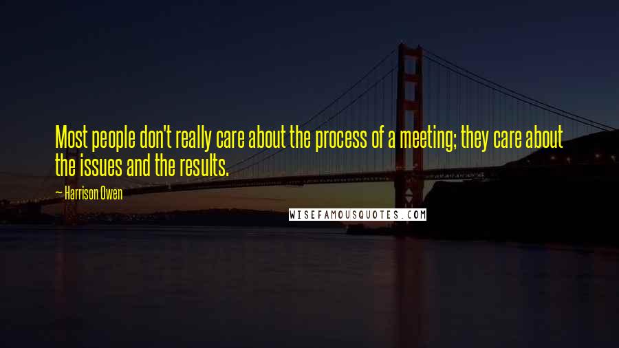 Harrison Owen Quotes: Most people don't really care about the process of a meeting; they care about the issues and the results.