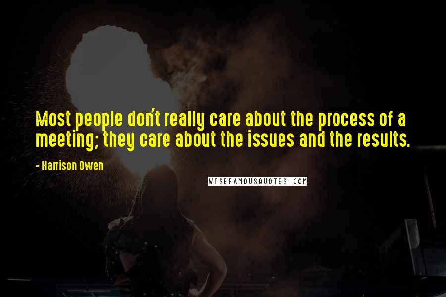Harrison Owen Quotes: Most people don't really care about the process of a meeting; they care about the issues and the results.