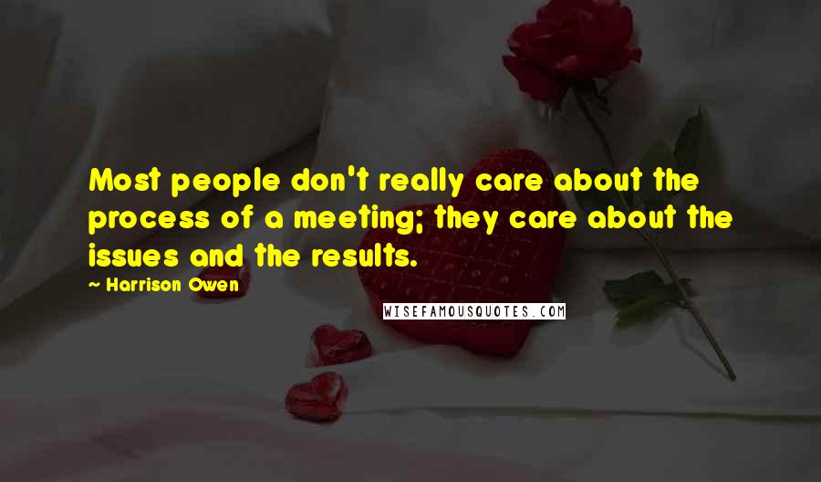 Harrison Owen Quotes: Most people don't really care about the process of a meeting; they care about the issues and the results.