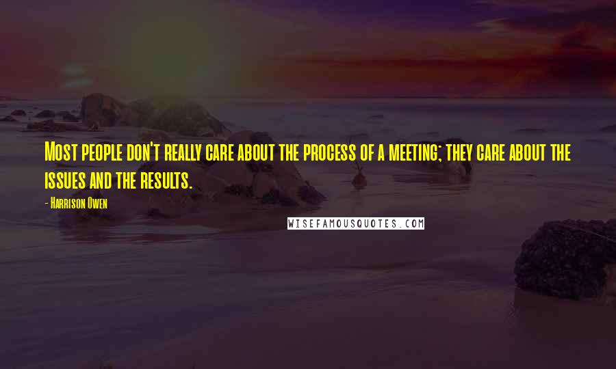Harrison Owen Quotes: Most people don't really care about the process of a meeting; they care about the issues and the results.