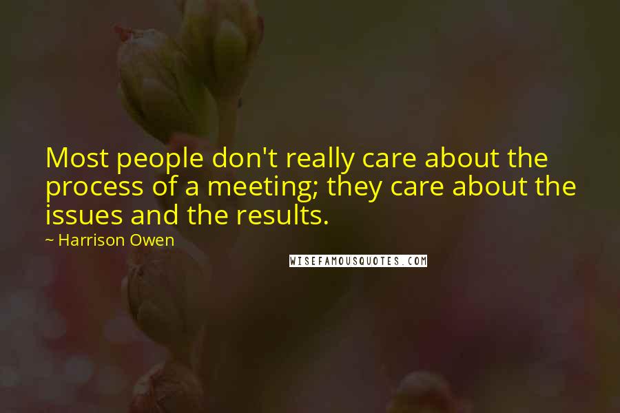 Harrison Owen Quotes: Most people don't really care about the process of a meeting; they care about the issues and the results.