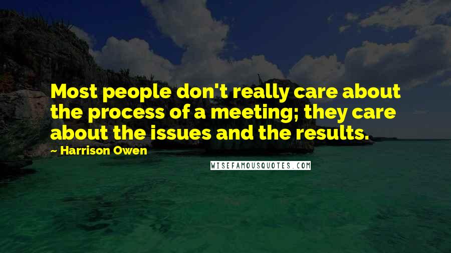 Harrison Owen Quotes: Most people don't really care about the process of a meeting; they care about the issues and the results.