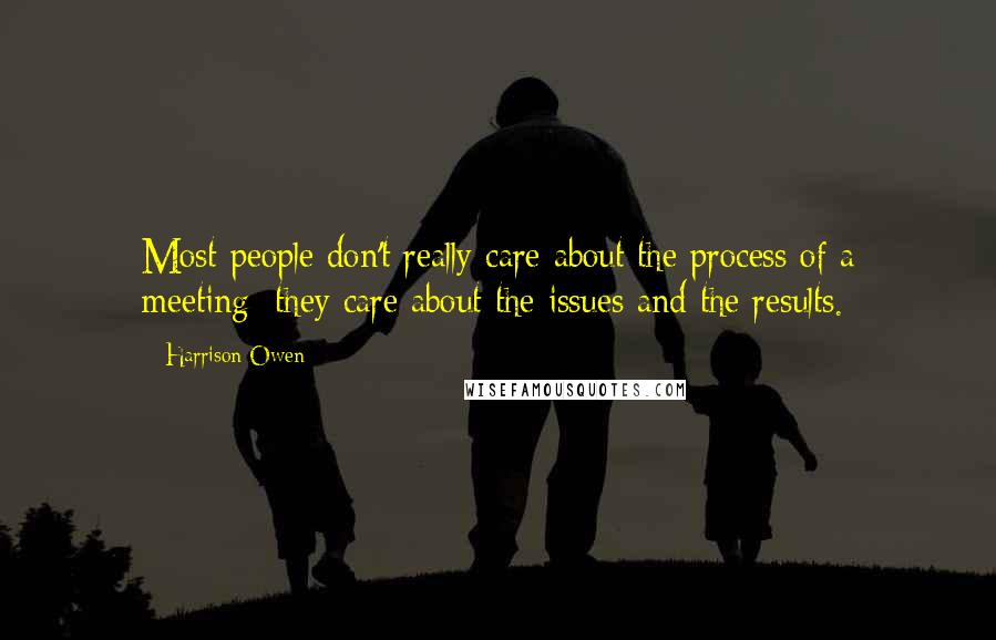 Harrison Owen Quotes: Most people don't really care about the process of a meeting; they care about the issues and the results.