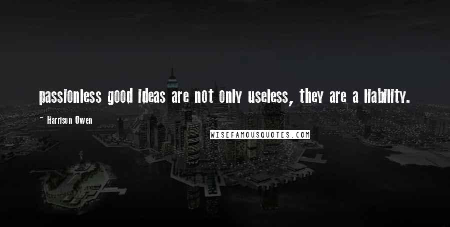 Harrison Owen Quotes: passionless good ideas are not only useless, they are a liability.