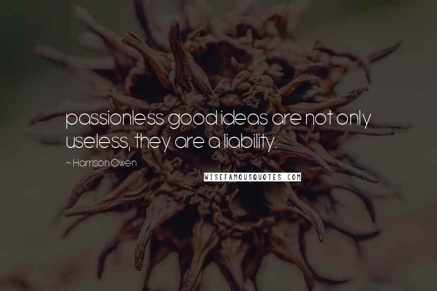 Harrison Owen Quotes: passionless good ideas are not only useless, they are a liability.