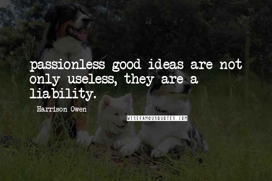 Harrison Owen Quotes: passionless good ideas are not only useless, they are a liability.