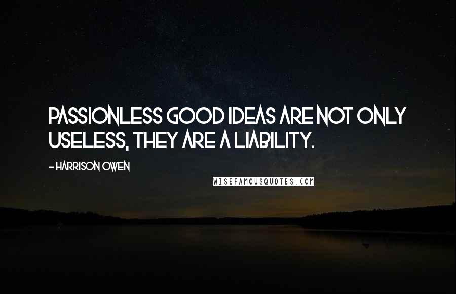 Harrison Owen Quotes: passionless good ideas are not only useless, they are a liability.