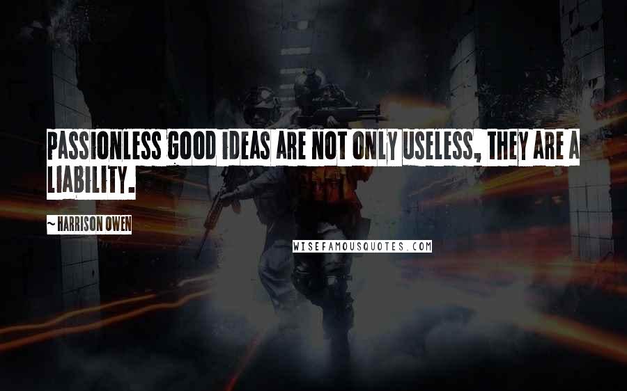 Harrison Owen Quotes: passionless good ideas are not only useless, they are a liability.