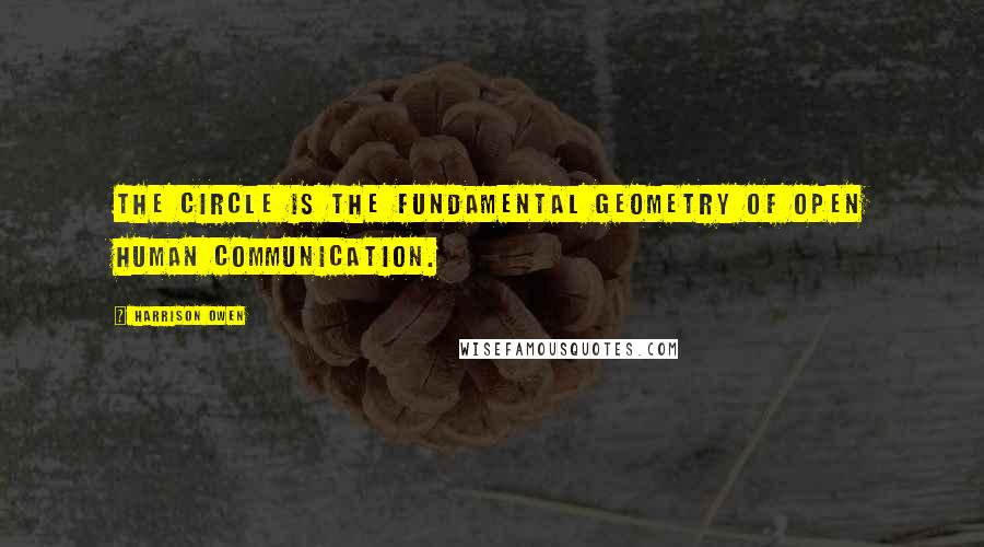 Harrison Owen Quotes: The circle is the fundamental geometry of open human communication.