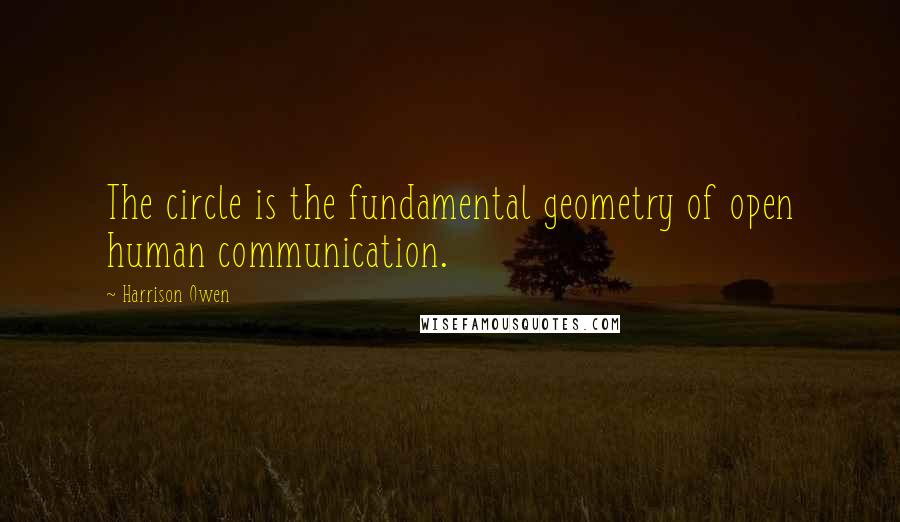Harrison Owen Quotes: The circle is the fundamental geometry of open human communication.