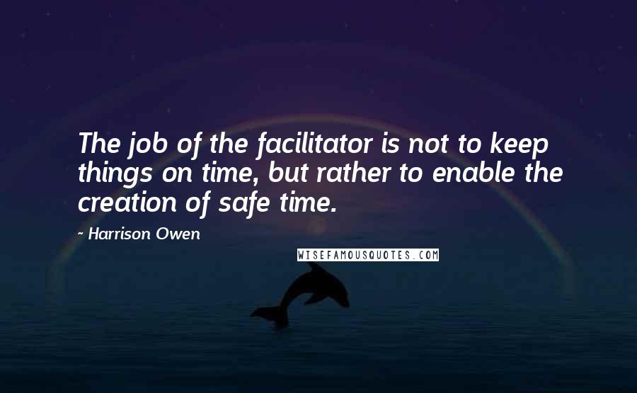 Harrison Owen Quotes: The job of the facilitator is not to keep things on time, but rather to enable the creation of safe time.