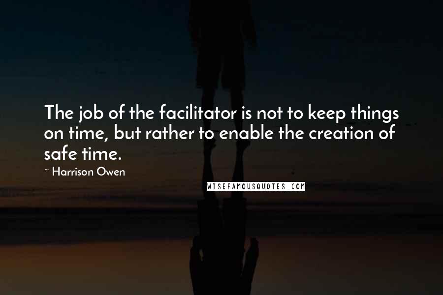 Harrison Owen Quotes: The job of the facilitator is not to keep things on time, but rather to enable the creation of safe time.