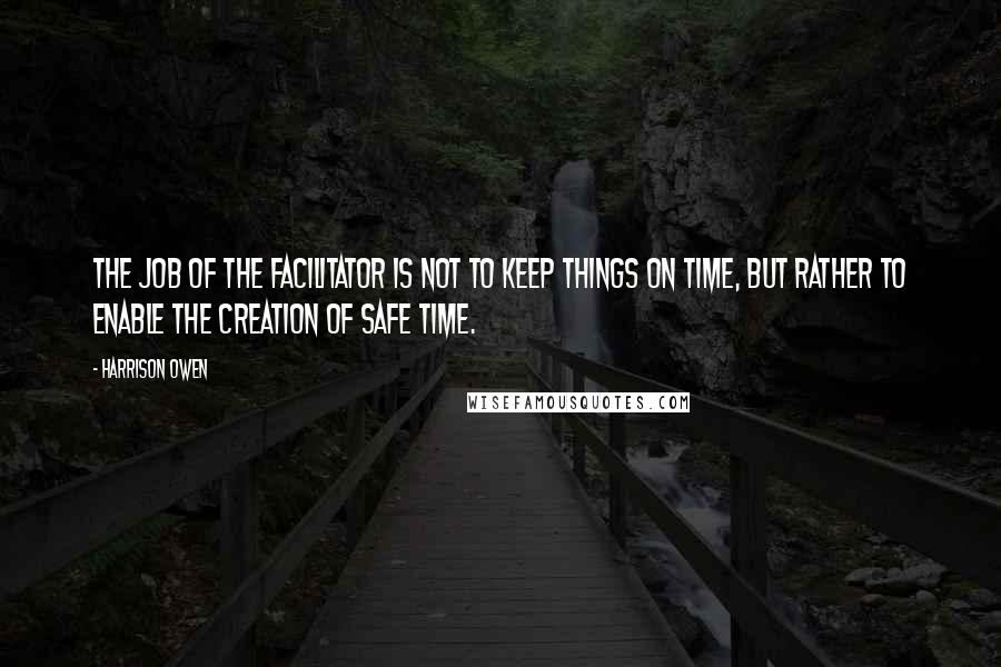 Harrison Owen Quotes: The job of the facilitator is not to keep things on time, but rather to enable the creation of safe time.