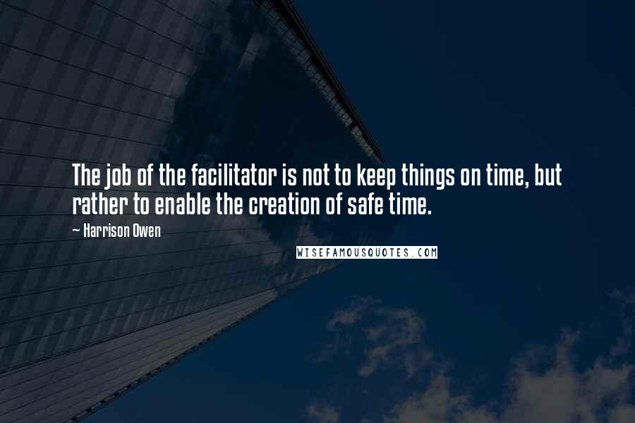 Harrison Owen Quotes: The job of the facilitator is not to keep things on time, but rather to enable the creation of safe time.