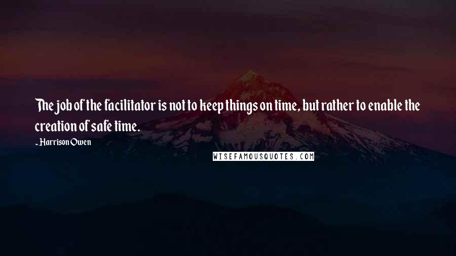 Harrison Owen Quotes: The job of the facilitator is not to keep things on time, but rather to enable the creation of safe time.