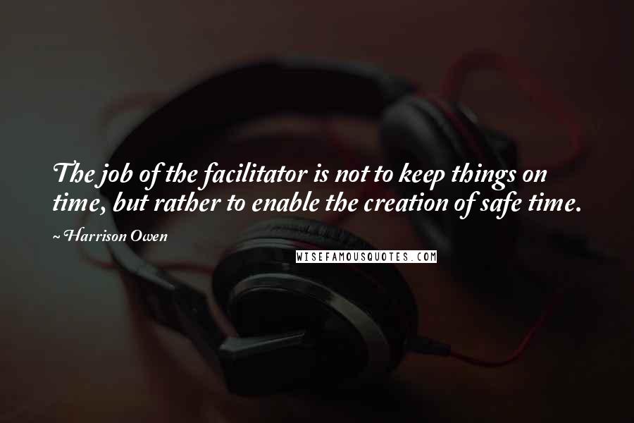 Harrison Owen Quotes: The job of the facilitator is not to keep things on time, but rather to enable the creation of safe time.