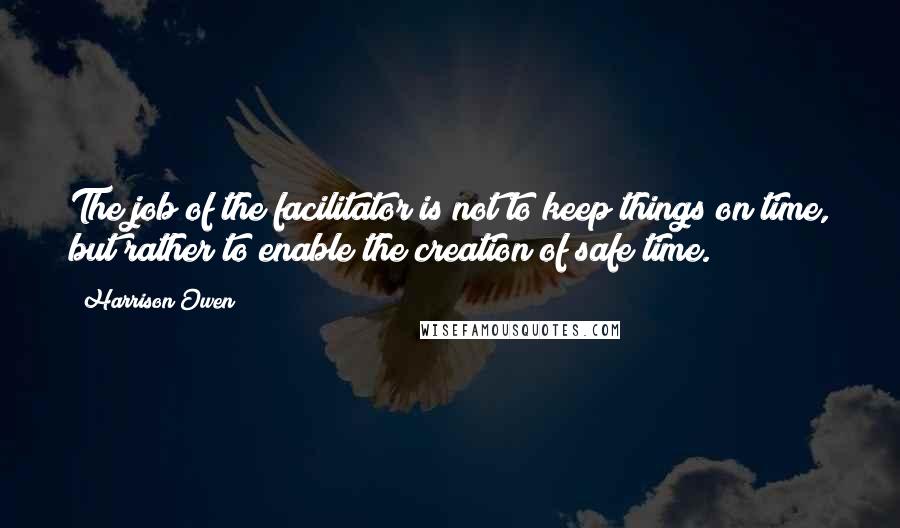 Harrison Owen Quotes: The job of the facilitator is not to keep things on time, but rather to enable the creation of safe time.